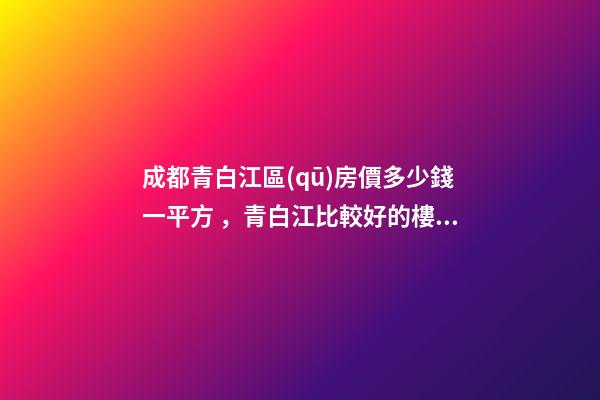 成都青白江區(qū)房價多少錢一平方，青白江比較好的樓盤推薦